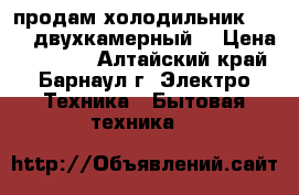 продам холодильник Vestel,двухкамерный  › Цена ­ 10 000 - Алтайский край, Барнаул г. Электро-Техника » Бытовая техника   